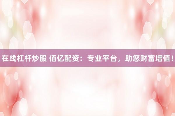 在线杠杆炒股 佰亿配资：专业平台，助您财富增值！