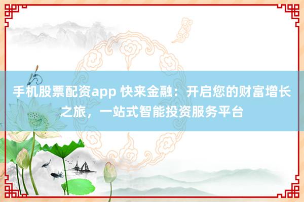 手机股票配资app 快来金融：开启您的财富增长之旅，一站式智能投资服务平台