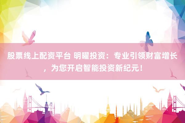 股票线上配资平台 明曜投资：专业引领财富增长，为您开启智能投资新纪元！