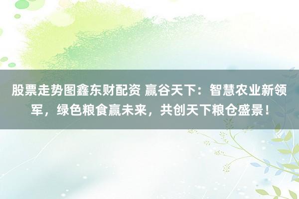 股票走势图鑫东财配资 赢谷天下:智慧农业新领军,绿色粮食赢未来,共创天下粮仓盛景!