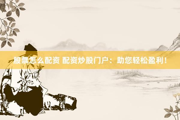 股票怎么配资 配资炒股门户：助您轻松盈利！