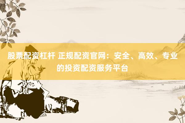 股票配资杠杆 正规配资官网:安全、高效、专业的投资配资服务平台