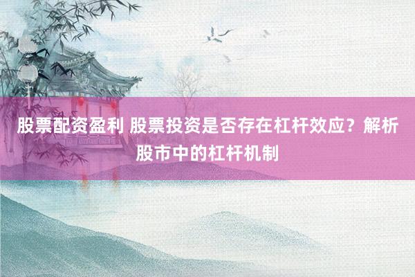 股票配资盈利 股票投资是否存在杠杆效应?解析股市中的杠杆机制