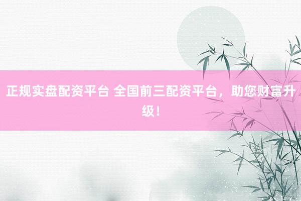 正规实盘配资平台 全国前三配资平台，助您财富升级！