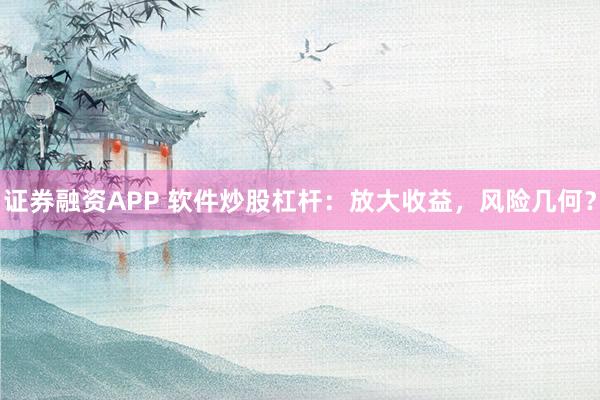 证券融资APP 软件炒股杠杆：放大收益，风险几何？