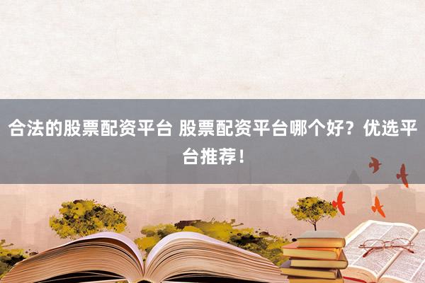 合法的股票配资平台 股票配资平台哪个好？优选平台推荐！
