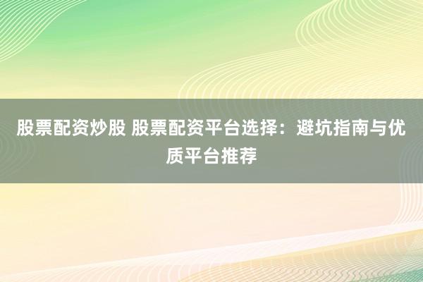 股票配资炒股 股票配资平台选择：避坑指南与优质平台推荐