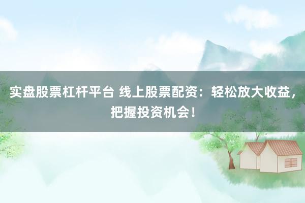实盘股票杠杆平台 线上股票配资：轻松放大收益，把握投资机会！