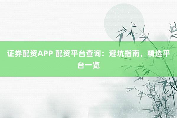 证券配资APP 配资平台查询：避坑指南，精选平台一览