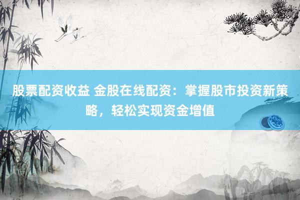 股票配资收益 金股在线配资:掌握股市投资新策略,轻松实现资金增值