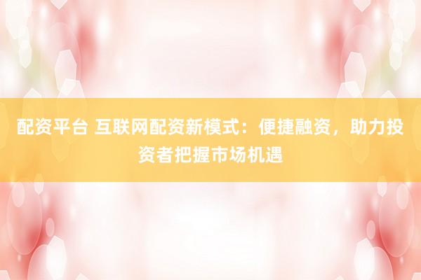 配资平台 互联网配资新模式：便捷融资，助力投资者把握市场机遇