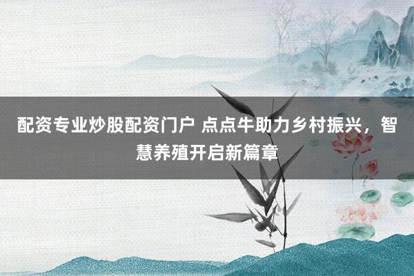 配资专业炒股配资门户 点点牛助力乡村振兴，智慧养殖开启新篇章