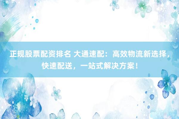 正规股票配资排名 大通速配:高效物流新选择,快速配送,一站式解决方案!