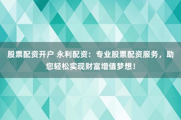 股票配资开户 永利配资：专业股票配资服务，助您轻松实现财富增值梦想！